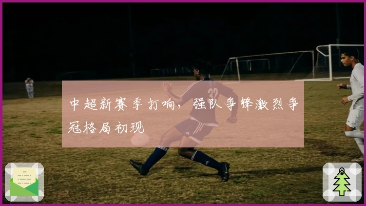 中超新赛季打响，强队争锋激烈争冠格局初现