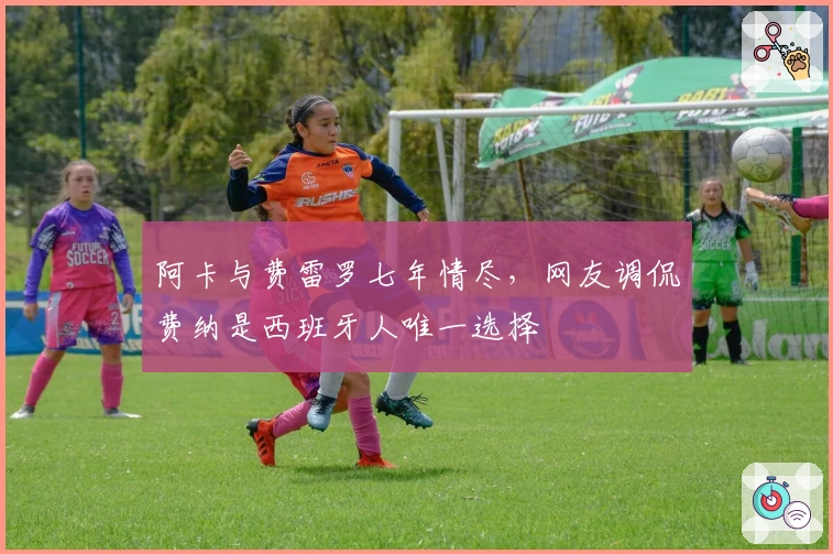 阿卡与费雷罗七年情尽，网友调侃费纳是西班牙人唯一选择