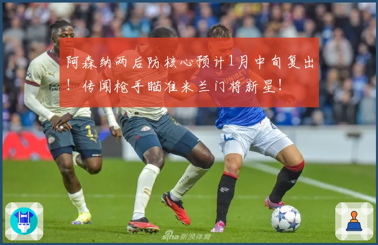 阿森纳两后防核心预计1月中旬复出！传闻枪手瞄准米兰门将新星！