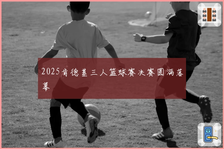 2025肯德基三人篮球赛决赛圆满落幕