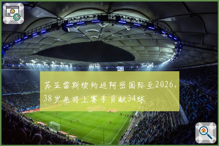 苏亚雷斯续约迈阿密国际至2026，38岁老将上赛季贡献34球