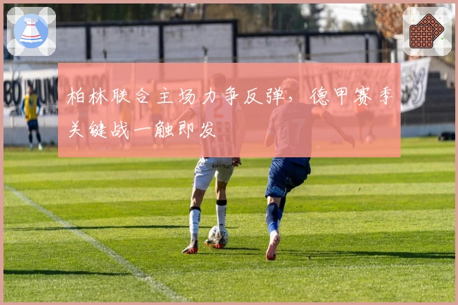 柏林联合主场力争反弹，德甲赛季关键战一触即发