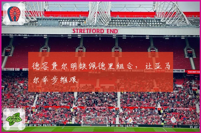 德容费尔明缺佩德里组合，让亚马尔举步维艰