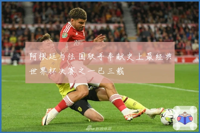 阿根廷与法国联手奉献史上最经典世界杯决赛之一已三载