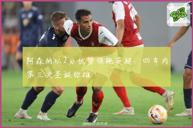 阿森纳以2分优势领跑英超，四年内第三次圣诞称雄