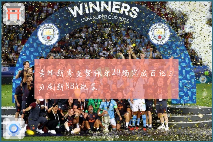 黄蜂新秀克努佩尔29场完成百记三分刷新NBA纪录