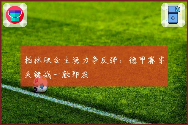 柏林联合主场力争反弹,德甲赛季关键战一触即发