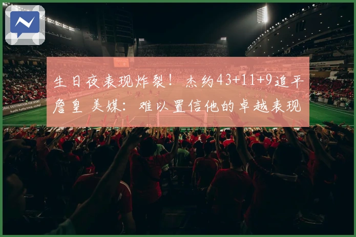 生日夜表现炸裂！杰约43+11+9追平詹皇 美媒：难以置信他的卓越表现