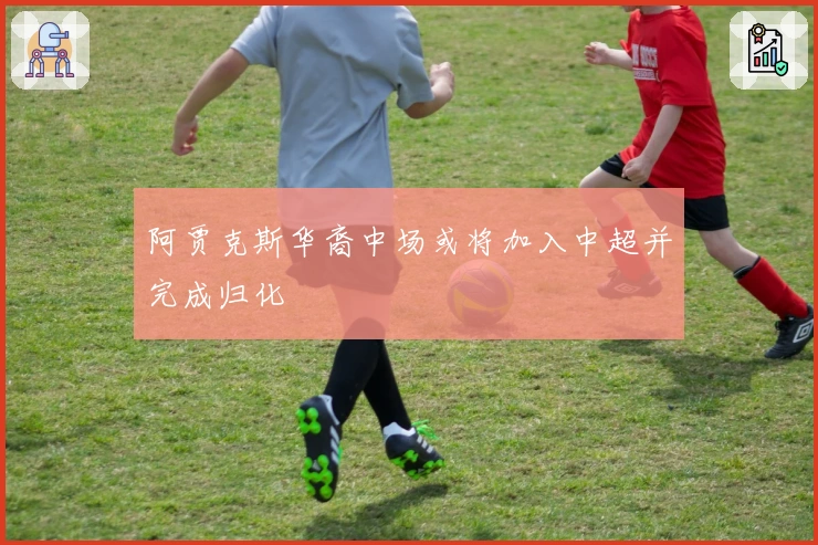 阿贾克斯华裔中场或将加入中超并完成归化