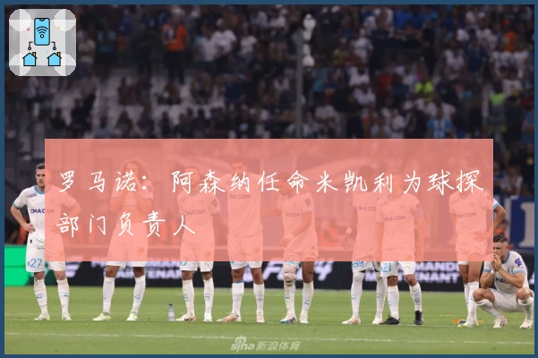 罗马诺：阿森纳任命米凯利为球探部门负责人