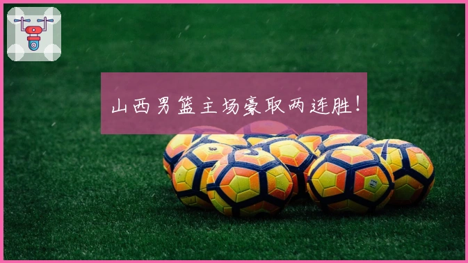 山西男篮主场豪取两连胜！