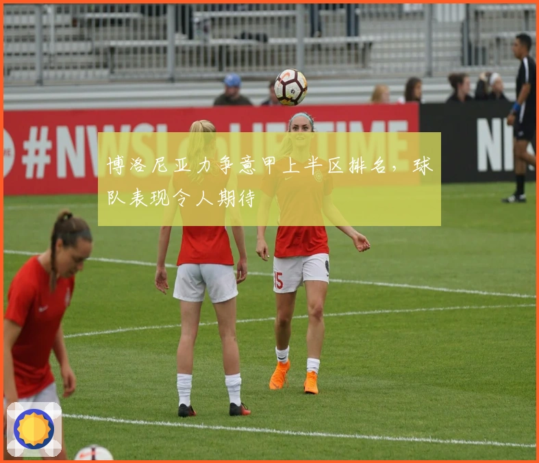 博洛尼亚力争意甲上半区排名，球队表现令人期待