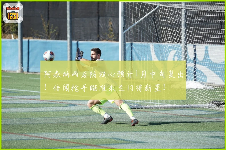 阿森纳两后防核心预计1月中旬复出！传闻枪手瞄准米兰门将新星！