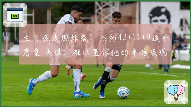 生日夜表现炸裂!杰约43+11+9追平詹皇 美媒:难以置信他的卓越表现