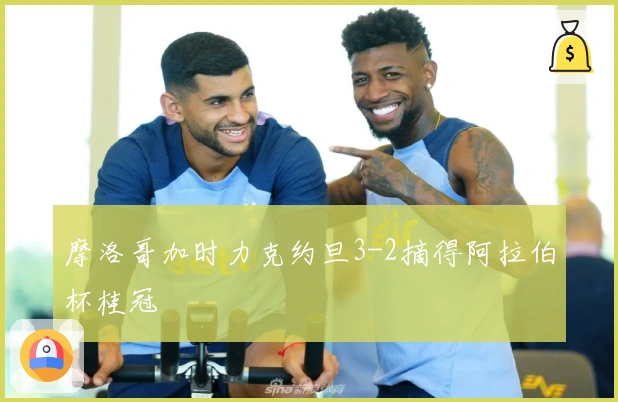 摩洛哥加时力克约旦3-2摘得阿拉伯杯桂冠