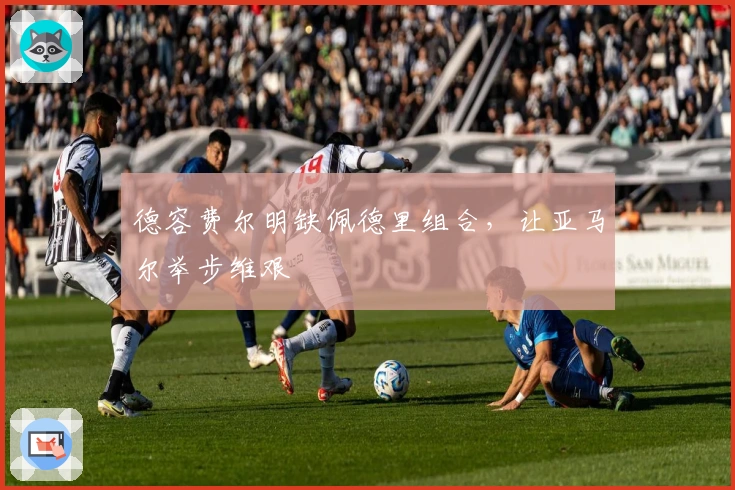 德容费尔明缺佩德里组合，让亚马尔举步维艰