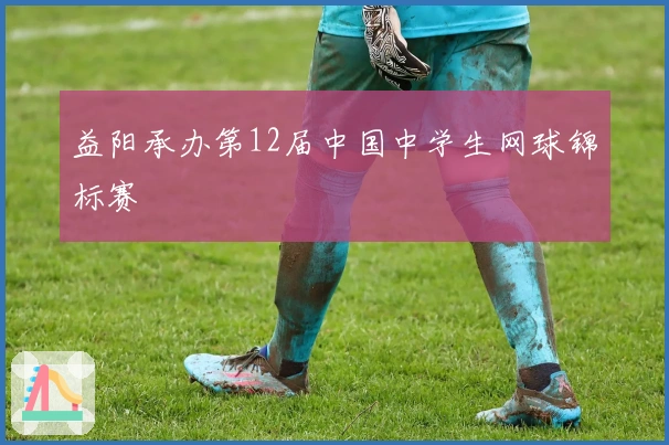 益阳承办第12届中国中学生网球锦标赛