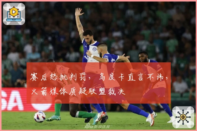 赛后怒批判罚，乌度卡直言不讳，火箭媒体质疑联盟裁决
