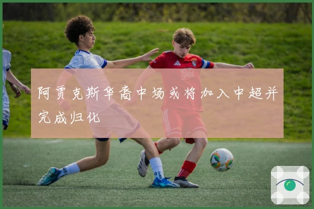 阿贾克斯华裔中场或将加入中超并完成归化